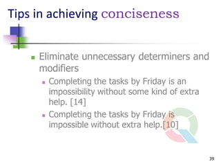Tips in achieving conciseness


      Eliminate unnecessary determiners and
       modifiers
          Completing the tasks by Friday is an
           impossibility without some kind of extra
           help. [14]
          Completing the tasks by Friday is
           impossible without extra help.[10]


                                                      39
 