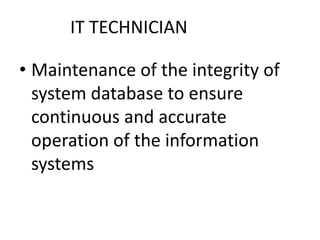 IT TECHNICIAN
• Maintenance of the integrity of
system database to ensure
continuous and accurate
operation of the information
systems
 