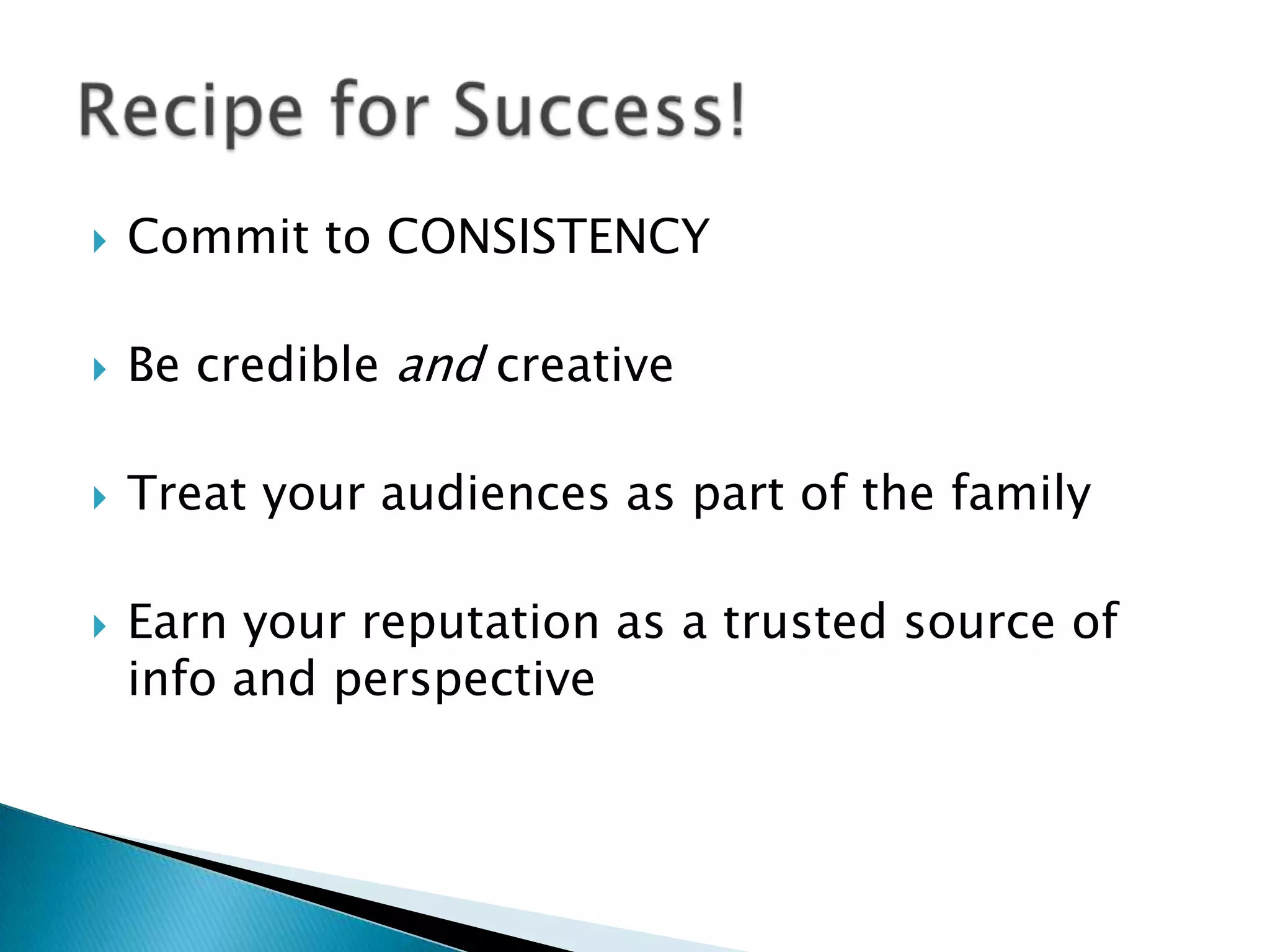 

Commit to CONSISTENCY



Be credible and creative



Treat your audiences as part of the family



Earn your reputation as a trusted source of
info and perspective

 