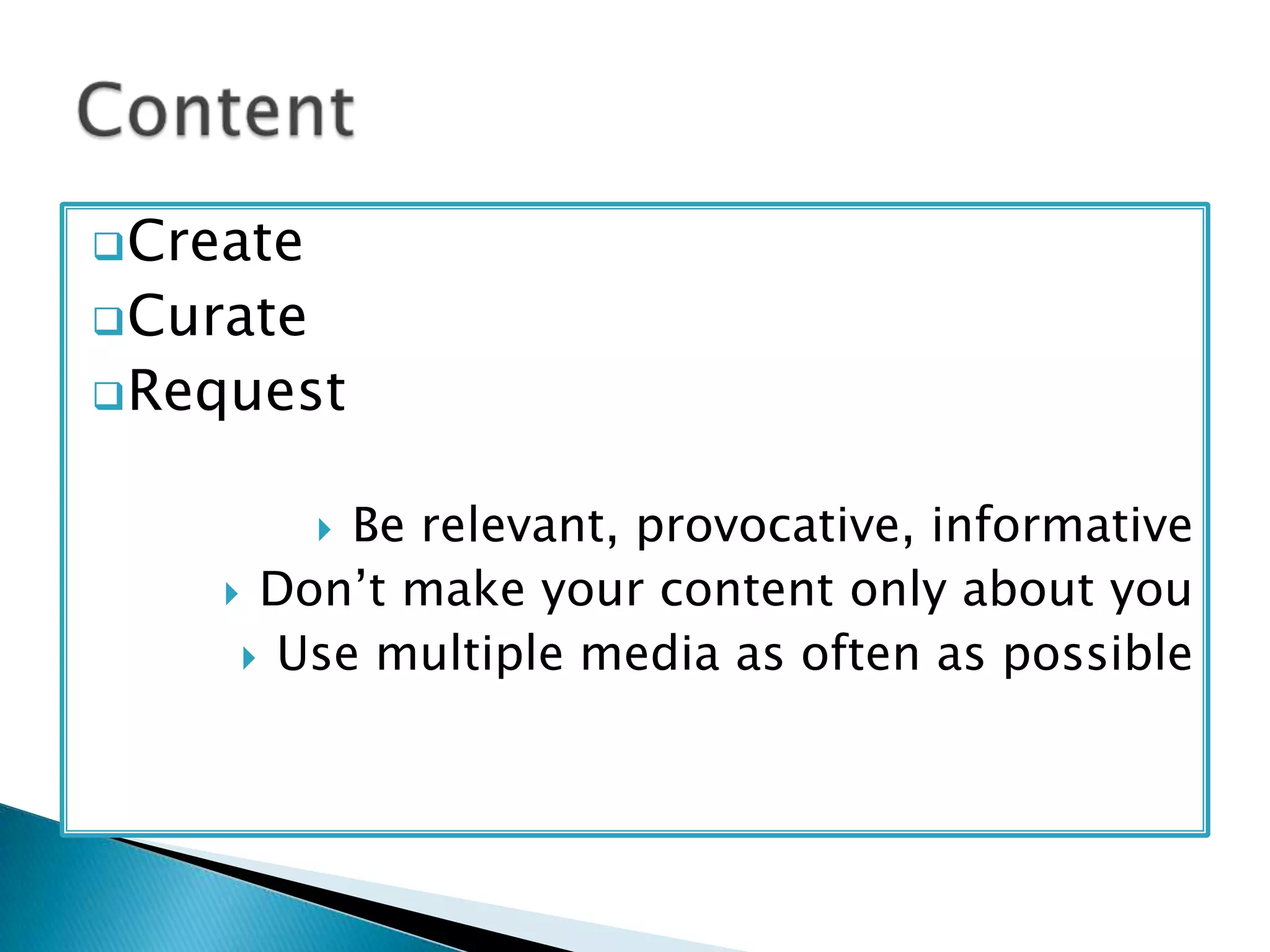  Create
 Curate
 Request

Be relevant, provocative, informative
 Don’t make your content only about you
 Use multiple media as often as possible


 