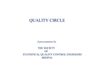 QUALITY CIRCLE
A presentation by
THE SOCIETY
OF
STATISTICAL QUALITY CONTROL ENGINEERS
BHOPAL
 