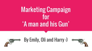 Marketing Campaign
for
‘A man and his Gun’
By Emily, Oli and Harry :)
 