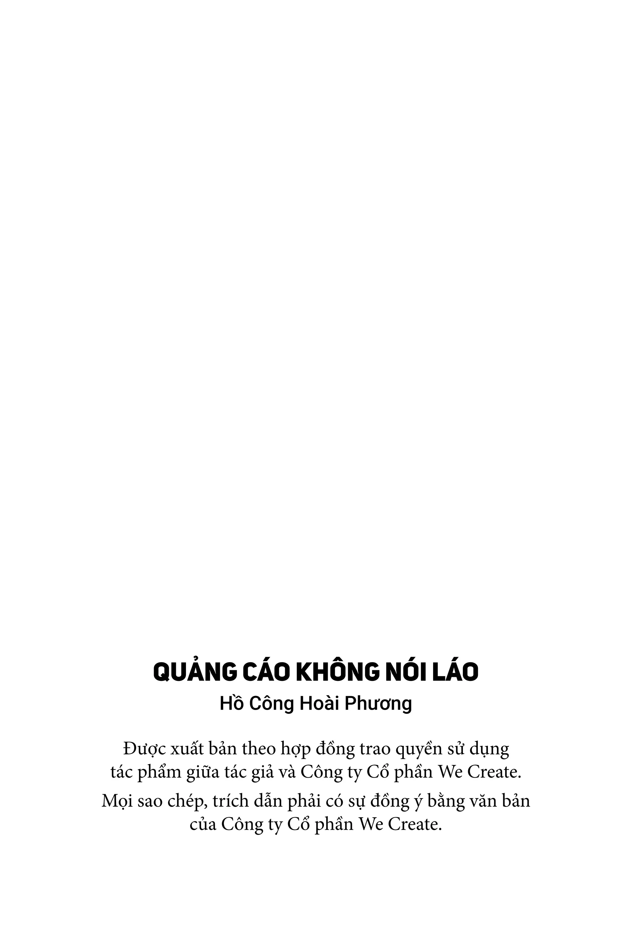 QUẢNG CÁO KHÔNG NÓI LÁO
Hồ Công Hoài Phương
Được xuất bản theo hợp đồng trao quyền sử dụng
tác phẩm giữa tác giả và Công ty Cổ phần We Create.
Mọi sao chép, trích dẫn phải có sự đồng ý bằng văn bản
của Công ty Cổ phần We Create.
 