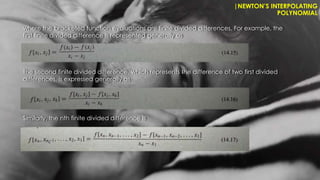Similarly, the nth finite divided difference is
The second finite divided difference, which represents the difference of two first divided
differences, is expressed generally as
|NEWTON’S INTERPOLATING
POLYNOMIAL
where the bracketed function evaluations are finite divided differences. For example, the
first finite divided difference is represented generally as
 