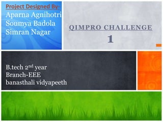 QIMPRO CHALLENGE
1
Project Designed By-
Aparna Agnihotri
Soumya Badola
Simran Nagar
B.tech 2nd year
Branch-EEE
banasthali vidyapeeth
 