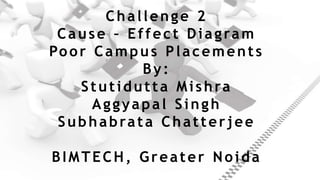 Challenge 2
Cause – Effect Diagram
Poor Campus Placements
By:
Stutidutta Mishra
Aggyapal Singh
Subhabrata Chatterjee
BIMTECH, Greater Noida
 