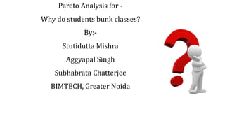 Pareto Analysis for -
Why do students bunk classes?
By:-
Stutidutta Mishra
Aggyapal Singh
Subhabrata Chatterjee
BIMTECH, Greater Noida
 