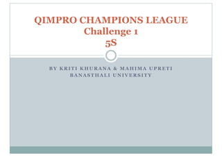 QIMPRO CHAMPIONS LEAGUE
Challenge 1
5S
B Y K R I T I K H U R A N A & M A H I M A U P R E T I
B A N A S T H A L I U N I V E R S I T Y
 