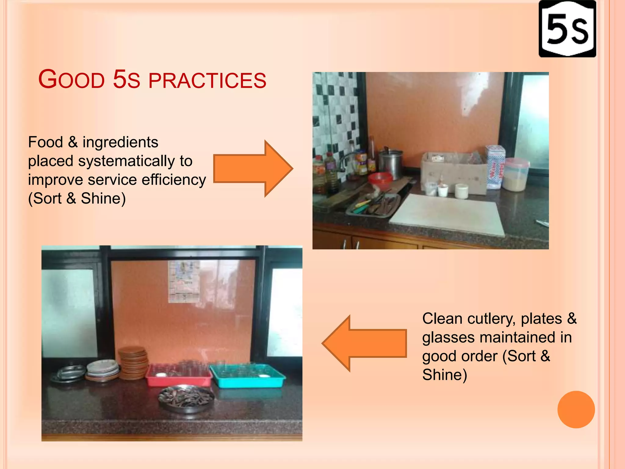 GOOD 5S PRACTICES
Food & ingredients
placed systematically to
improve service efficiency
(Sort & Shine)
Clean cutlery, plates &
glasses maintained in
good order (Sort &
Shine)
 