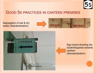 GOOD 5S PRACTICES IN CANTEEN PREMISES
Segregation of wet & dry
waste (Standardization)
Sign board directing the
students/guests towards
canteen
(Standardization)
 