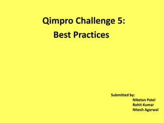 Qimpro Challenge 5: 
Best Practices 
Submitted by: 
Niketan Patel 
Rohit Kumar 
Nitesh Agarwal 
 