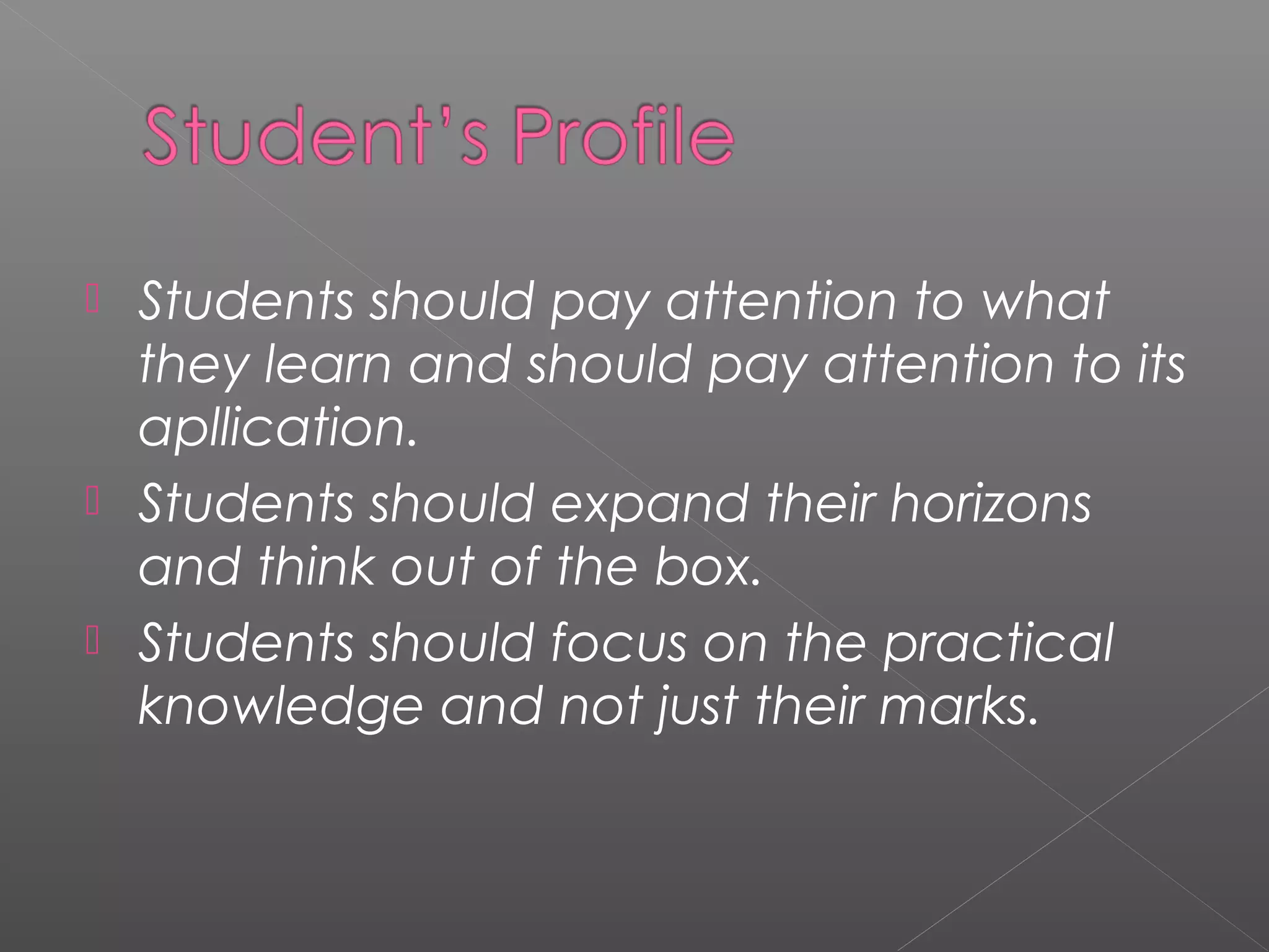  Students should pay attention to what
they learn and should pay attention to its
apllication.
 Students should expand their horizons
and think out of the box.
 Students should focus on the practical
knowledge and not just their marks.
 