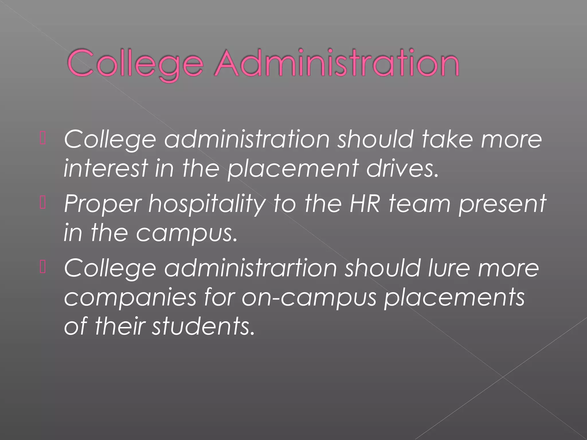  College administration should take more
interest in the placement drives.
 Proper hospitality to the HR team present
in the campus.
 College administrartion should lure more
companies for on-campus placements
of their students.
 