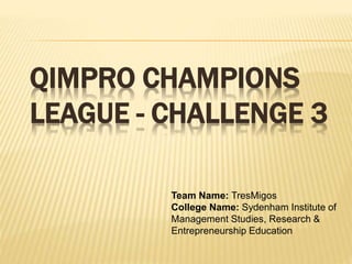 QIMPRO CHAMPIONS
LEAGUE - CHALLENGE 3
Team Name: TresMigos
College Name: Sydenham Institute of
Management Studies, Research &
Entrepreneurship Education
 