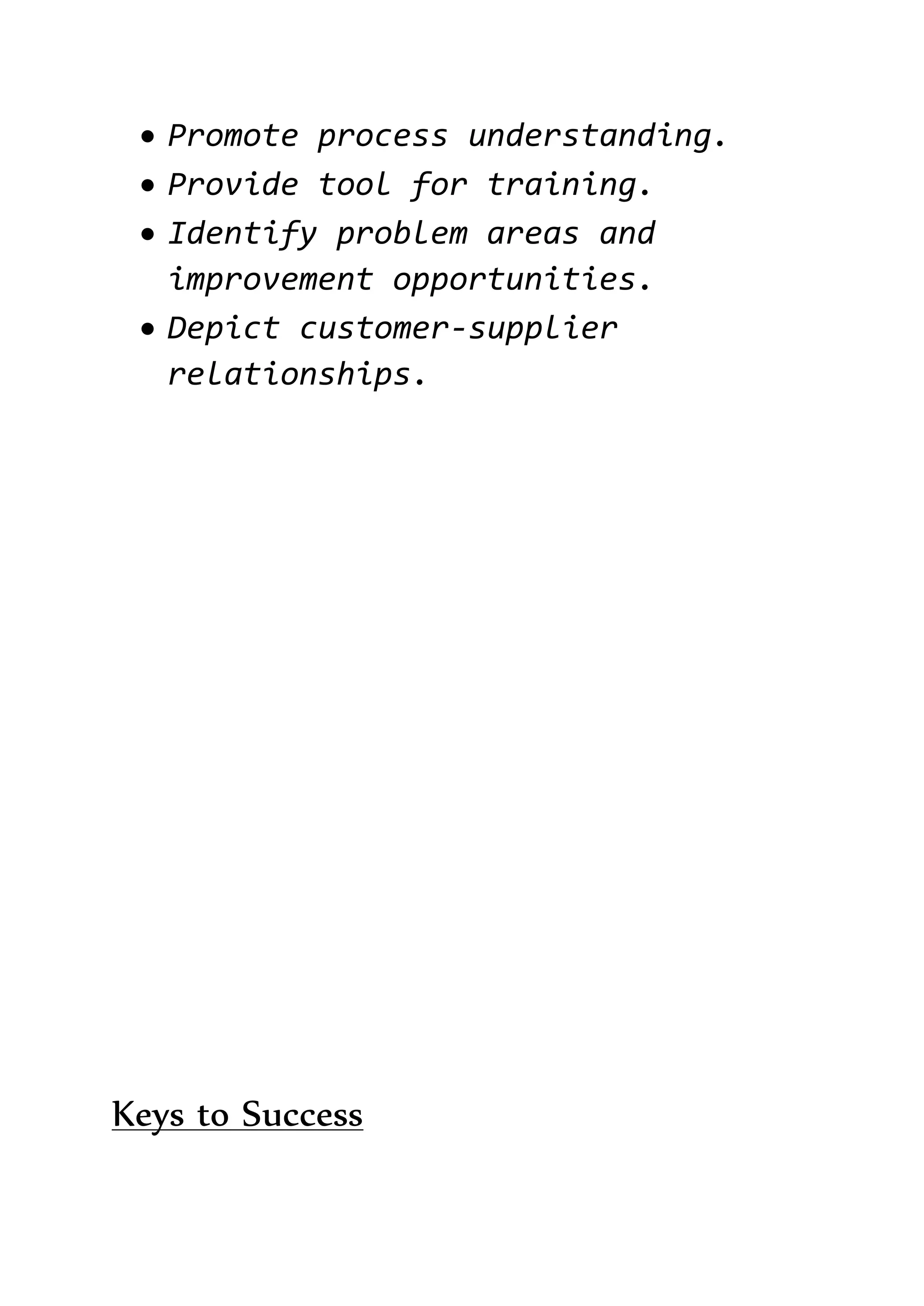  Promote process understanding.
 Provide tool for training.
 Identify problem areas and
improvement opportunities.
 Depict customer-supplier
relationships.
Keys to Success
 