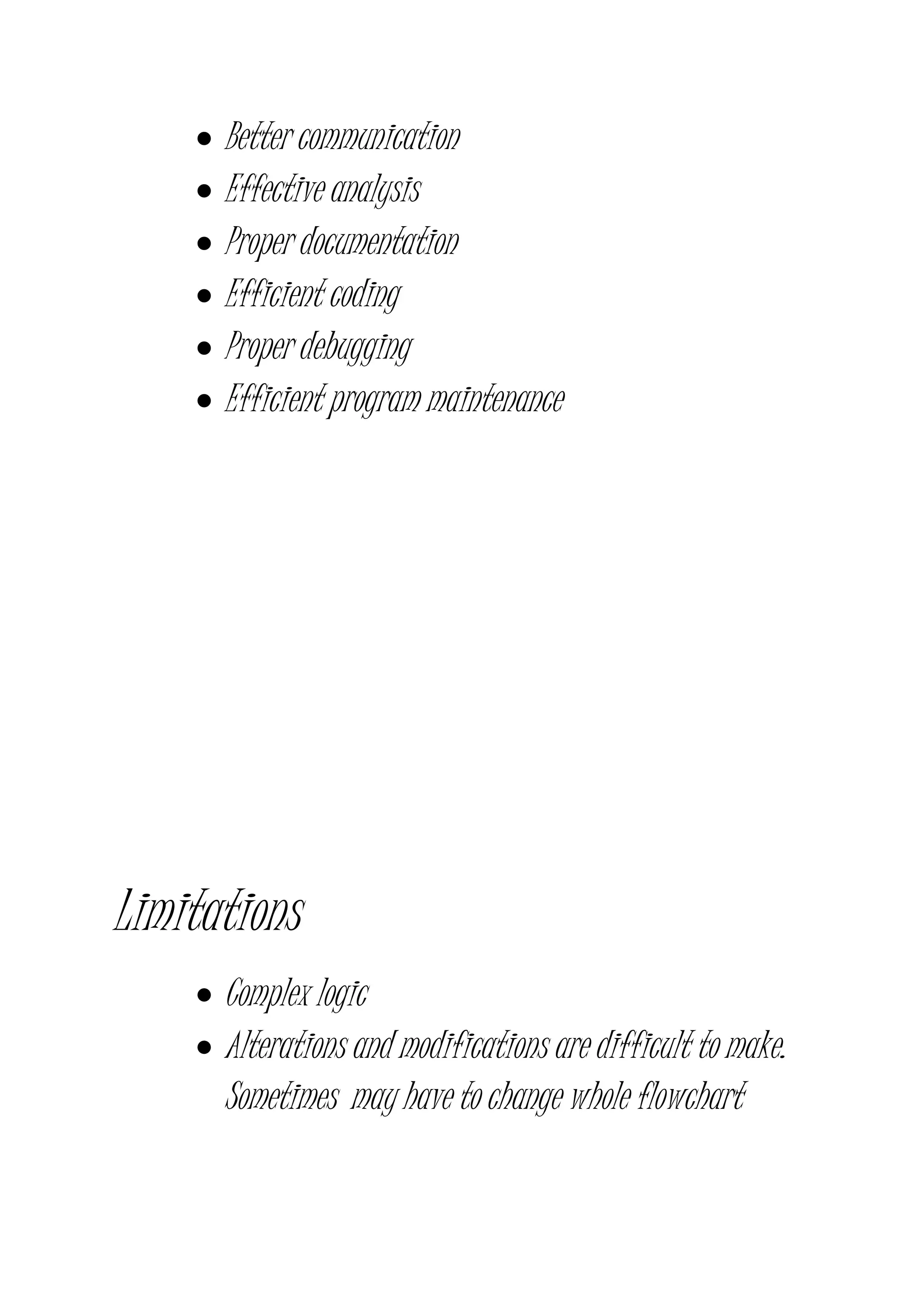  Better communication
 Effective analysis
 Proper documentation
 Efficient coding
 Proper debugging
 Efficient program maintenance
Limitations
 Complex logic
 Alterations and modifications are difficult to make.
Sometimes may have to change whole flowchart
 