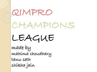 QIMPRO
CHAMPIONS
LEAGUE
made by
mahima choudhary
tanu seth
shikha jain
 