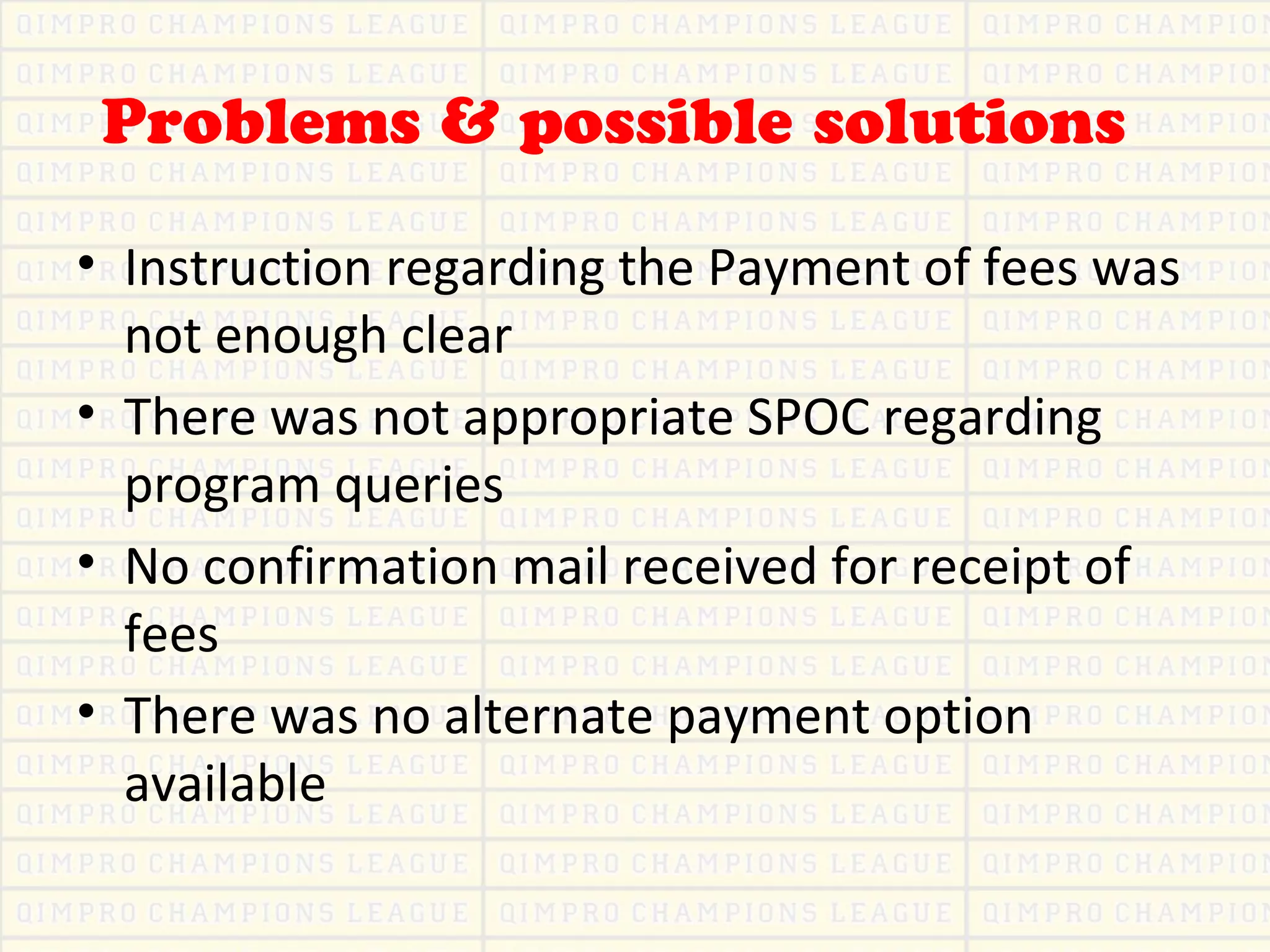 Problems & possible solutions
• Instruction regarding the Payment of fees was
not enough clear
• There was not appropriate SPOC regarding
program queries
• No confirmation mail received for receipt of
fees
• There was no alternate payment option
available
 