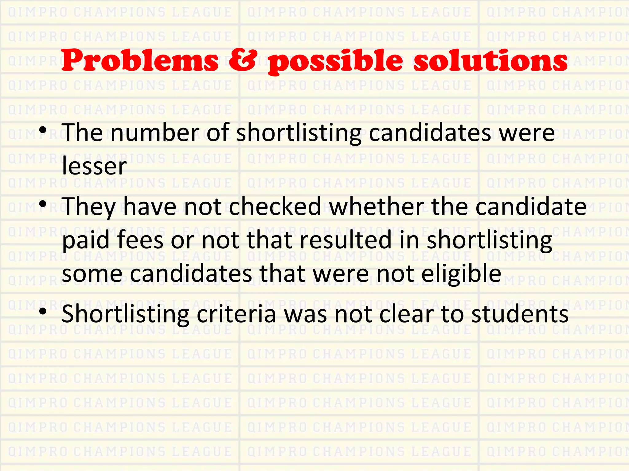 Problems & possible solutions
• The number of shortlisting candidates were
lesser
• They have not checked whether the candidate
paid fees or not that resulted in shortlisting
some candidates that were not eligible
• Shortlisting criteria was not clear to students
 