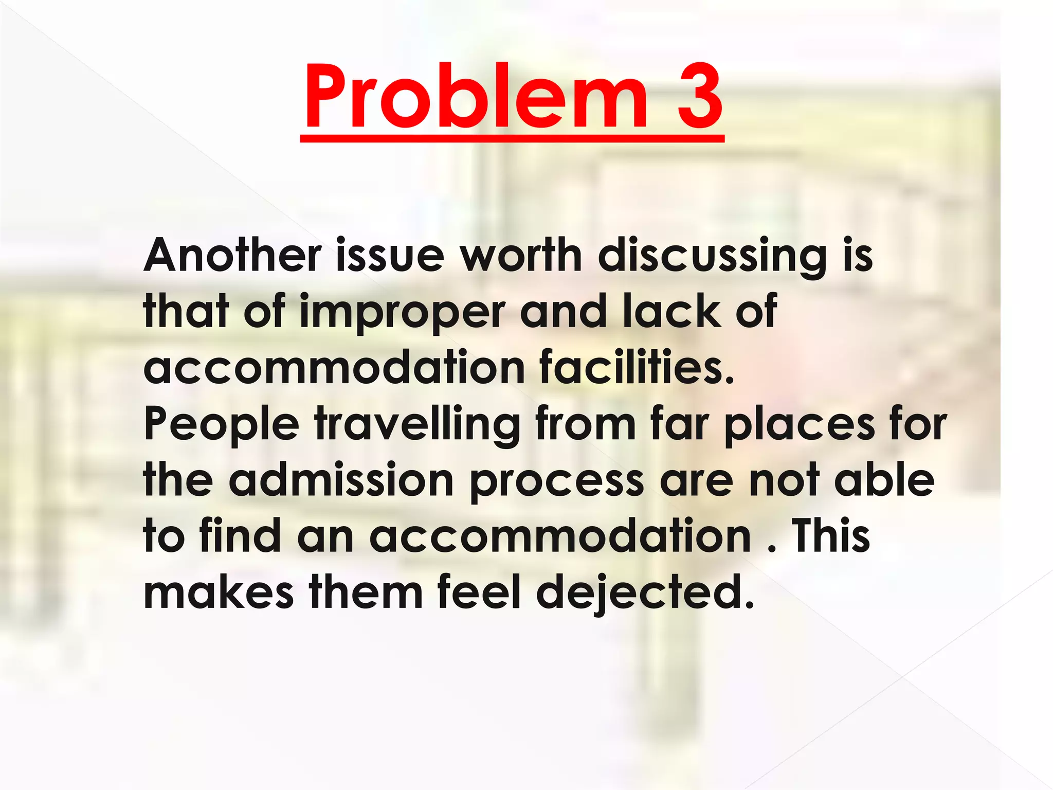 Problem 3
Another issue worth discussing is
that of improper and lack of
accommodation facilities.
People travelling from far places for
the admission process are not able
to find an accommodation . This
makes them feel dejected.
 