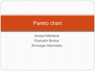 Ameya Mahabal
Rushabh Borkar
Shrisagar Mamidala
Pareto chart
 