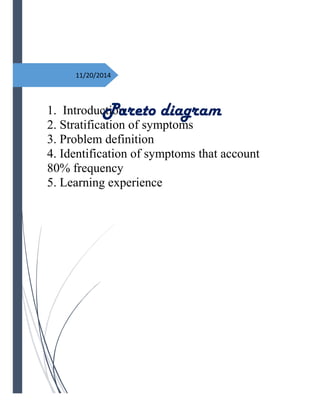 11/20/2014
1. Introduction
2. Stratification of symptoms
3. Problem definition
4. Identification of symptoms that account
80% frequency
5. Learning experience
Pareto diagram
 