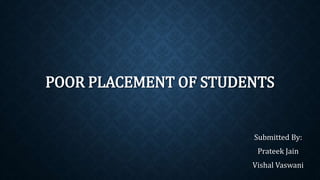 POOR PLACEMENT OF STUDENTS
Submitted By:
Prateek Jain
Vishal Vaswani
 