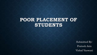 POOR PLACEMENT OF
STUDENTS
Submitted By:
Prateek Jain
Vishal Vaswani
 