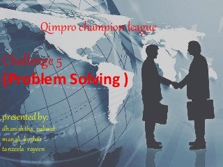 Qimpro champion league
Challenge 5
(Problem Solving )
presented by:
dhanishtha paliwal
manali kochar
tanzeela rayeen
 