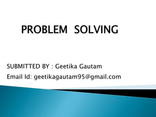 PROBLEM SOLVING
SUBMITTED BY : Geetika Gautam
Email Id: geetikagautam95@gmail.com
 