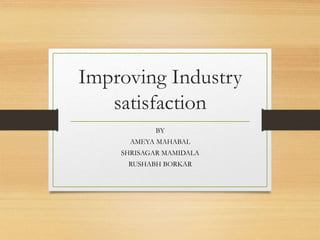 Improving Industry
satisfaction
BY
AMEYA MAHABAL
SHRISAGAR MAMIDALA
RUSHABH BORKAR
 