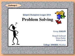 Qimpro Champions League 2014
Group: EAGLES
Deepali Gaikwad
Divya Nadar
Rohin Jacob
College: SIMSREE, Mumbai
Challenge 5
 