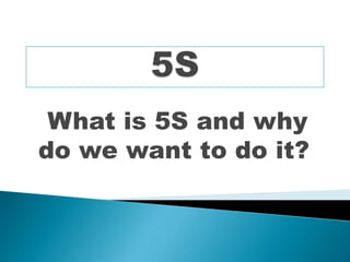 What is 5S and why
do we want to do it?
 