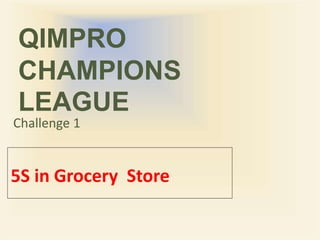 QIMPRO
CHAMPIONS
LEAGUE
5S in Grocery Store
Challenge 1
 