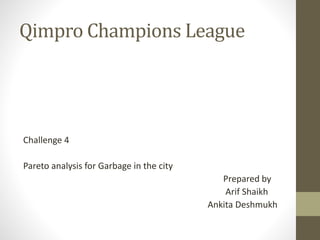 Qimpro Champions League
Challenge 4
Pareto analysis for Garbage in the city
Prepared by
Arif Shaikh
Ankita Deshmukh
 