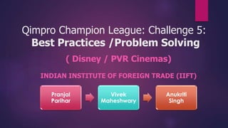 Qimpro Champion League: Challenge 5:
Best Practices /Problem Solving
( Disney / PVR Cinemas)
INDIAN INSTITUTE OF FOREIGN TRADE (IIFT)
Pranjal
Parihar
Vivek
Maheshwary
Anukriti
Singh
 