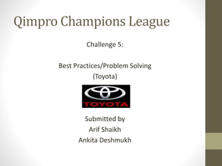 Qimpro Champions League
Challenge 5:
Best Practices/Problem Solving
(Toyota)
Submitted by
Arif Shaikh
Ankita Deshmukh
 