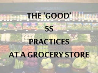 THE ‘GOOD’
5S
PRACTICES
AT A GROCERY STORE
 