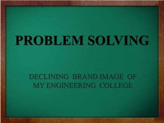 PROBLEM SOLVING
DECLINING BRAND IMAGE OF
MY ENGINEERING COLLEGE
 