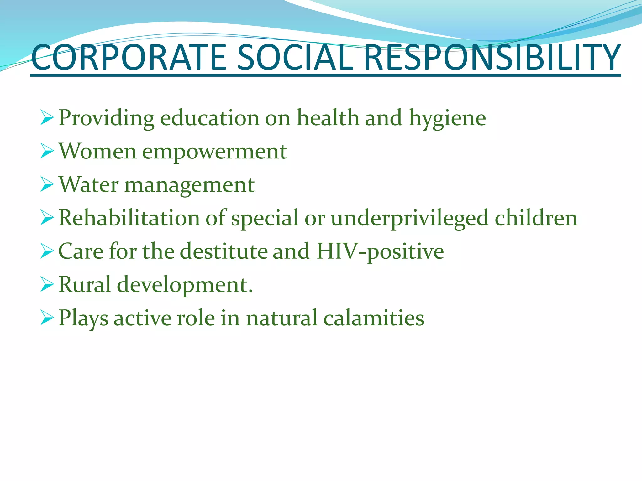 CORPORATE SOCIAL RESPONSIBILITY
Providing education on health and hygiene
Women empowerment
Water management
Rehabilitation of special or underprivileged children
Care for the destitute and HIV-positive
Rural development.
Plays active role in natural calamities
 