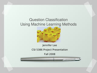 Question Classification
               Using Machine Learning Methods


                

                             Jennifer Lee
                     CSI 5386 Project Presentation
                               Fall 2008




                                   
 
