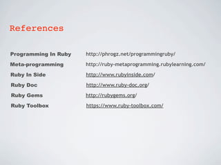 References

Programming In Ruby   http://phrogz.net/programmingruby/

Meta-programming      http://ruby-metaprogramming.rubylearning.com/

Ruby In Side          http://www.rubyinside.com/

Ruby Doc              http://www.ruby-doc.org/

Ruby Gems             http://rubygems.org/

Ruby Toolbox          https://www.ruby-toolbox.com/
 