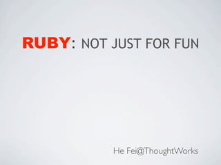 RUBY: NOT JUST FOR FUN




           He Fei@ThoughtWorks
 