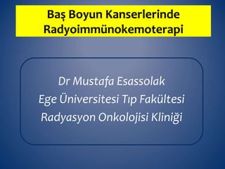 Baş Boyun Kanserlerinde
Radyoimmünokemoterapi
Dr Mustafa Esassolak
Ege Üniversitesi Tıp Fakültesi
Radyasyon Onkolojisi Kliniği
 