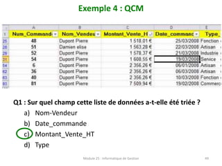 Exemple 4 : QCM
Q1 : Sur quel champ cette liste de données a-t-elle été triée ?
a) Nom-Vendeur
b) Date_commande
c) Montant_Vente_HT
d) Type
Module 25 : Informatique de Gestion 49
 