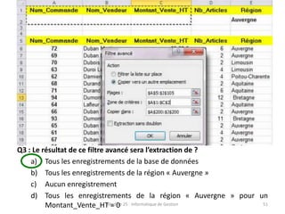 Q3 : Le résultat de ce filtre avancé sera l’extraction de ?
a) Tous les enregistrements de la base de données
b) Tous les enregistrements de la région « Auvergne »
c) Aucun enregistrement
d) Tous les enregistrements de la région « Auvergne » pour un
Montant_Vente_HT = 0
Module 25 : Informatique de Gestion 51
 