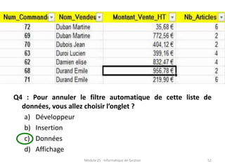 Q4 : Pour annuler le filtre automatique de cette liste de
données, vous allez choisir l’onglet ?
a) Développeur
b) Insertion
c) Données
d) Affichage
Module 25 : Informatique de Gestion 52
 