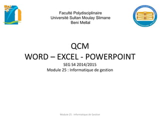 QCM
WORD – EXCEL - POWERPOINT
SEG S4 2014/2015
Module 25 : Informatique de gestion
Faculté Polydisciplinaire
Université Sultan Moulay Slimane
Beni Mellal
Module 25 : Informatique de Gestion
 