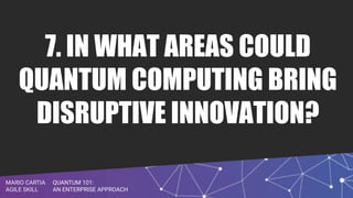 QUANTUM 101:
AN ENTERPRISE APPROACH
MARIO CARTIA
AGILE SKILL
7. IN WHAT AREAS COULD
QUANTUM COMPUTING BRING
DISRUPTIVE INNOVATION?
 