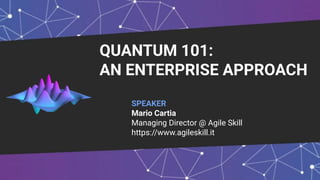 QUANTUM 101:
AN ENTERPRISE APPROACH
SPEAKER
Mario Cartia
Managing Director @ Agile Skill
https://www.agileskill.it
 
